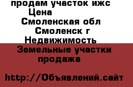 продам участок ижс › Цена ­ 1 200 000 - Смоленская обл., Смоленск г. Недвижимость » Земельные участки продажа   